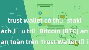 trust wallet có thể staking không Cách lưu trữ Bitcoin (BTC) an toàn trên Trust Wallet tại Việt Nam